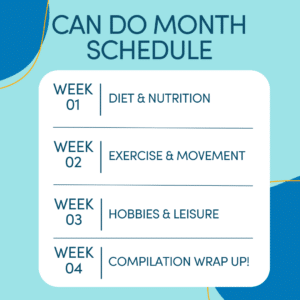 Graphic reads: Can Do Month Schedule Week 1: Diet & Nutrition Week 2: Exercise & Movement Week 3: Hobbies & Leisure Week 4: Compilation Wrap up!
