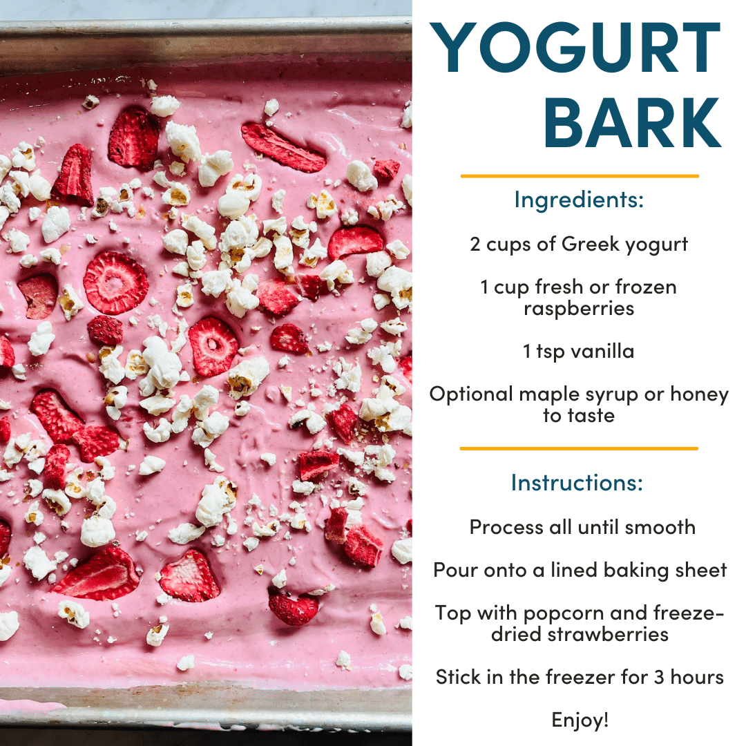 Recipe for Yogurt Bark: Ingredients: 2 cups of Greek yogurt 1 cup fresh or frozen raspberries 1 tsp vanilla Optional maple syrup or honey to taste Instructions: Process all until smooth Pour onto a lined baking sheet Top with popcorn and freeze-dried strawberries Stick in the freezer for 3 hours Enjoy!