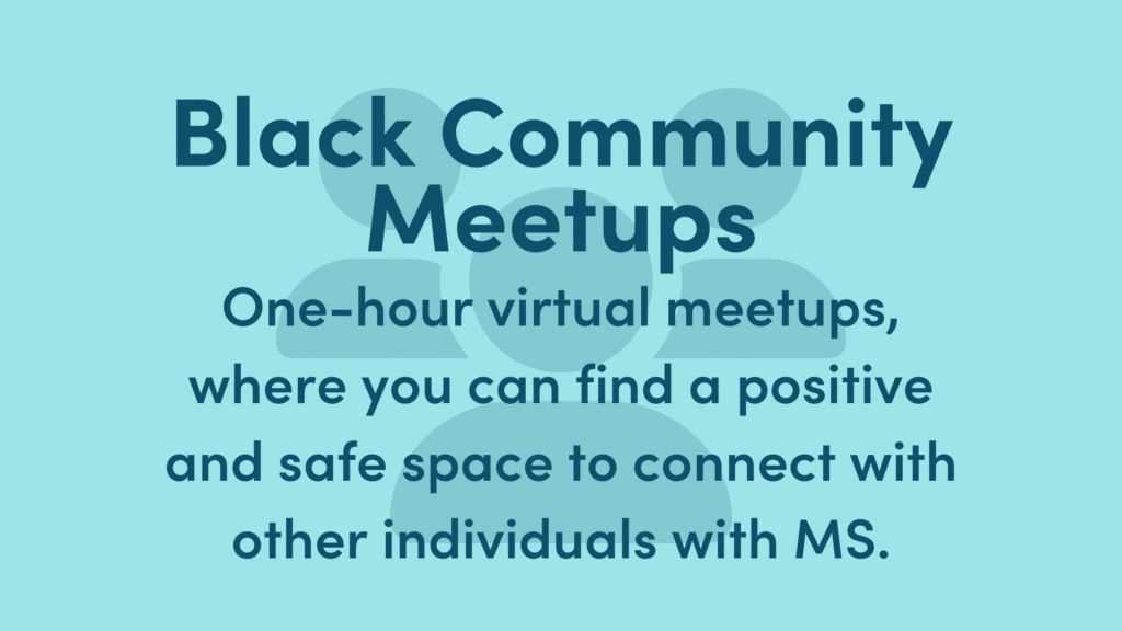 Graphic text reads: Black Community Meetups. One-hour virtual meetups, where you can find a positive and safe space to connect with other individuals with MS.