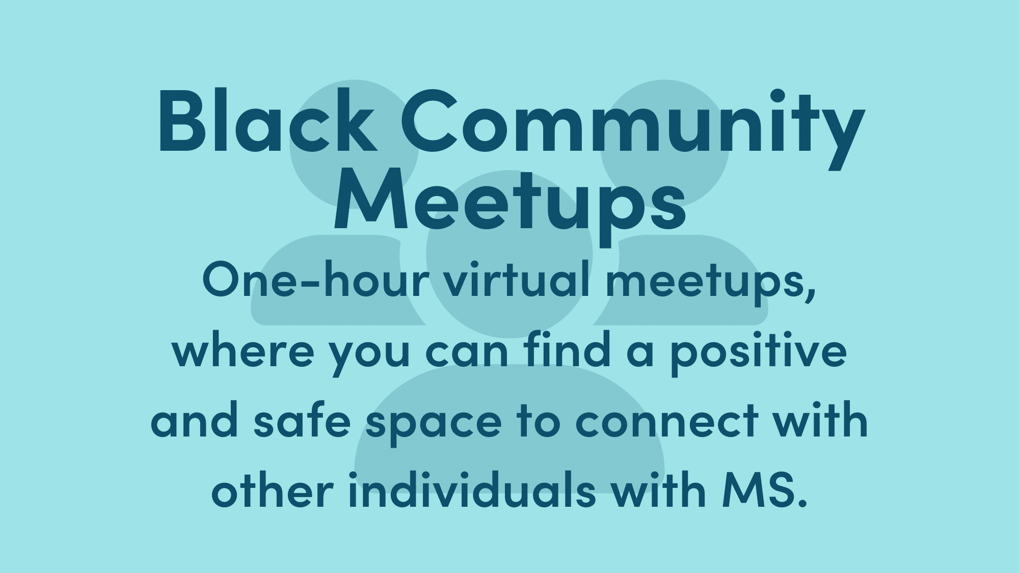 Graphic text reads: Black Community Meetups. One-hour virtual meetups, where you can find a positive and safe space to connect with other individuals with MS.