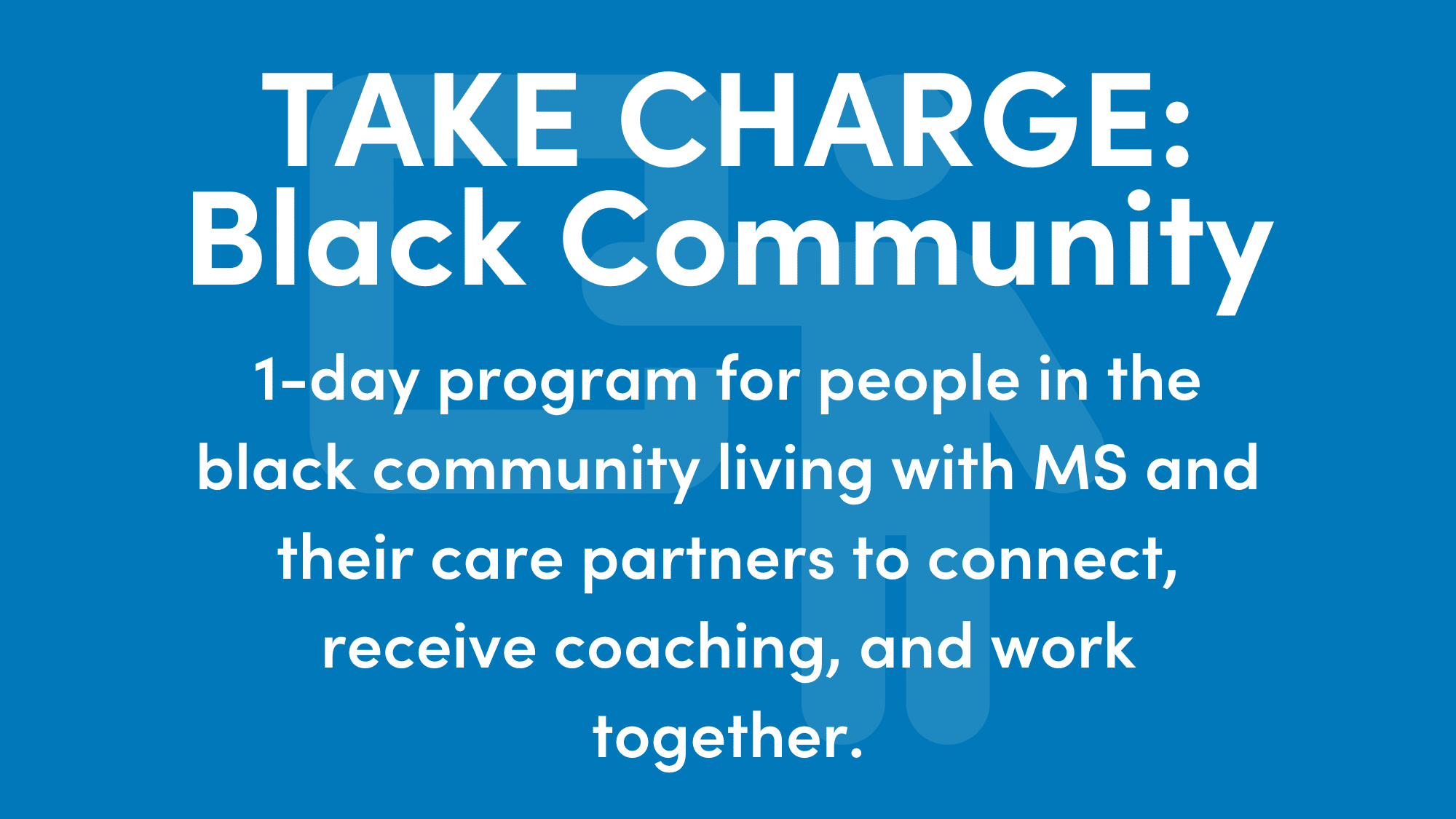 Graphic reads: TAKE CHARGE: Black Community 1-day program for people in the black community living with MS and their care partners to connect, receive coaching, and work together.