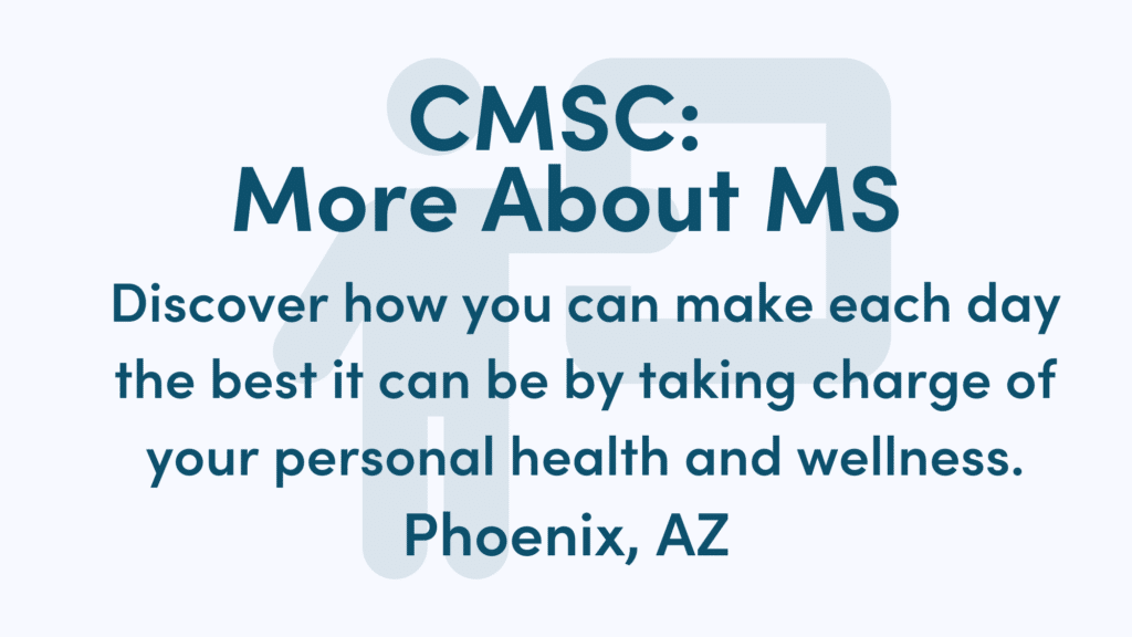 Graphic reads: CMSC: More About MS Discover how you can make each day the best it can be by taking charge of your personal health and wellness. Phoenix, AZ