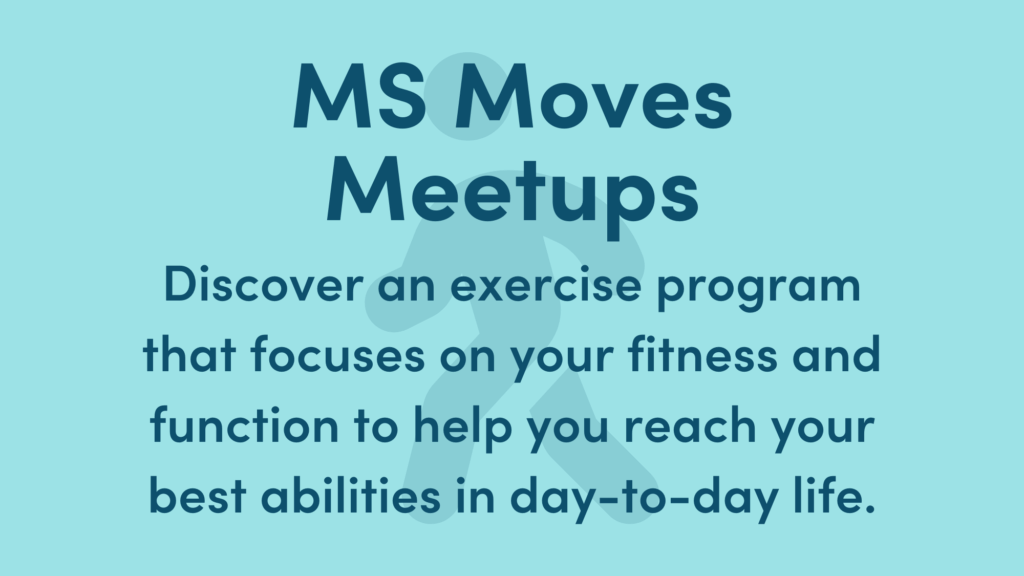 Light blue graphic with dark blue text. Text reads: MS Moves Meetups: Discover an exercise program that focuses on your fitness and function to help you reach your best abilities in day-to-day life.