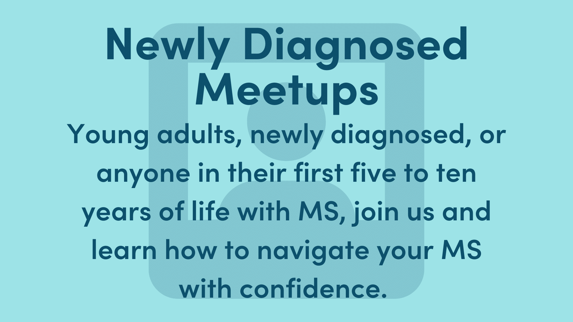 Light blue graphic with dark blue text. Text reads: Newly Diagnosed Meetups: Young adults, newly diagnosed, or anyone in their first five to ten years of life with MS, join us and learn how to navigate your MS with confidence.